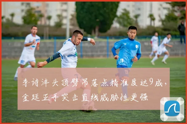 李诗沣头顶劈吊落点精准度达9成，金廷正手突击直线威胁性更强