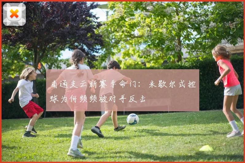 南通支云新赛季命门：米歇尔式控球为何频频被对手反击