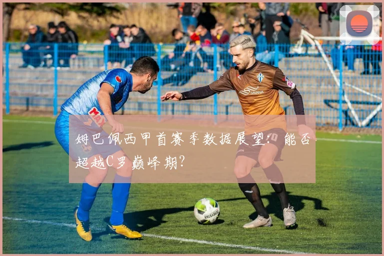姆巴佩西甲首赛季数据展望：能否超越C罗巅峰期？