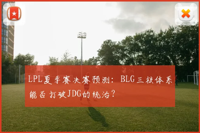 LPL夏季赛决赛预测：BLG三核体系能否打破JDG的统治？