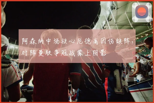 阿森纳中场核心厄德高因伤缺阵，对阵曼联争冠战蒙上阴影